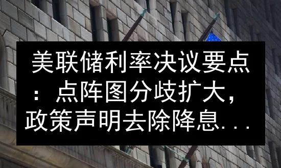 美联储利率决议要点：点阵图分歧扩大，政策声明去除降息倾向