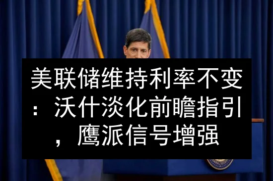 美联储维持利率不变：沃什淡化前瞻指引，鹰派信号增强