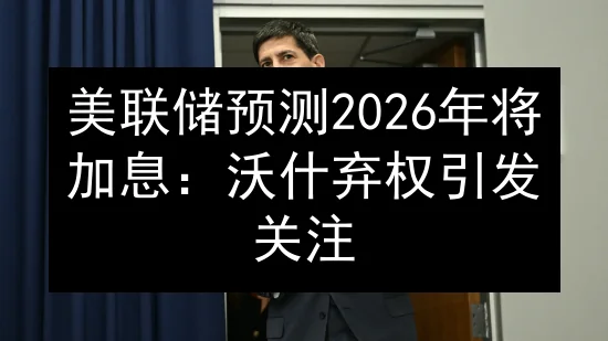 美联储预测2026年将加息：沃什弃权引发关注