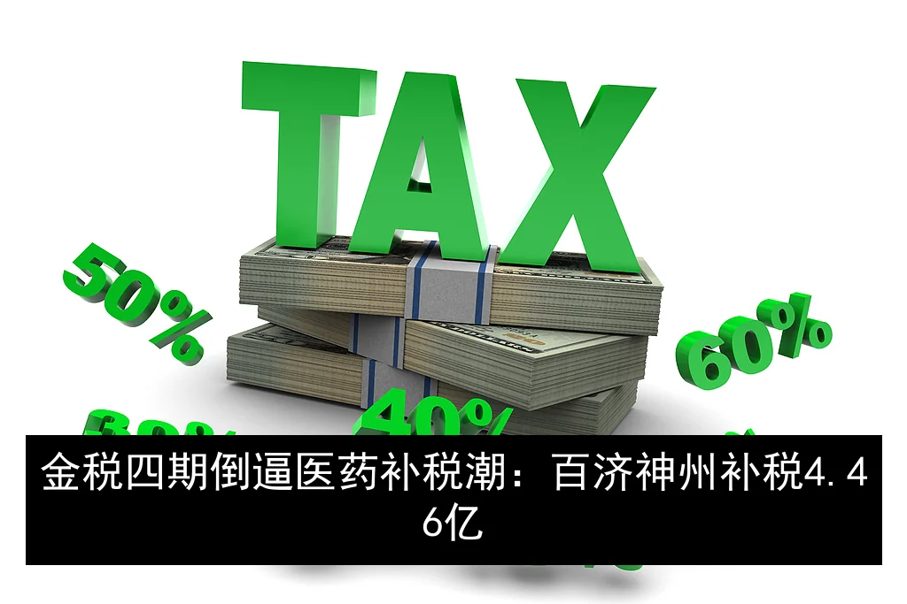 金税四期倒逼医药补税潮：百济神州补税4.46亿